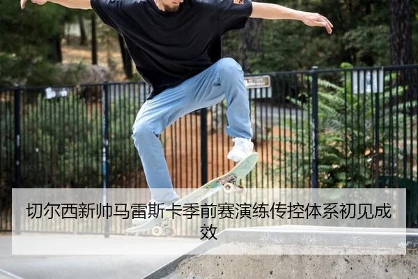 切尔西新帅马雷斯卡季前赛演练传控体系初见成效