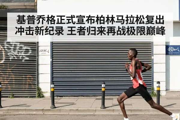 基普乔格正式宣布柏林马拉松复出冲击新纪录 王者归来再战极限巅峰