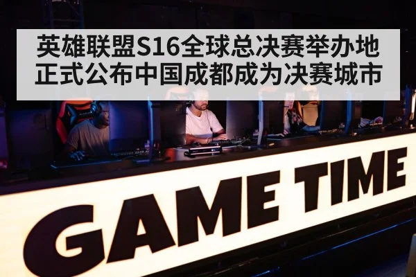 英雄联盟S16全球总决赛举办地正式公布中国成都成为决赛城市