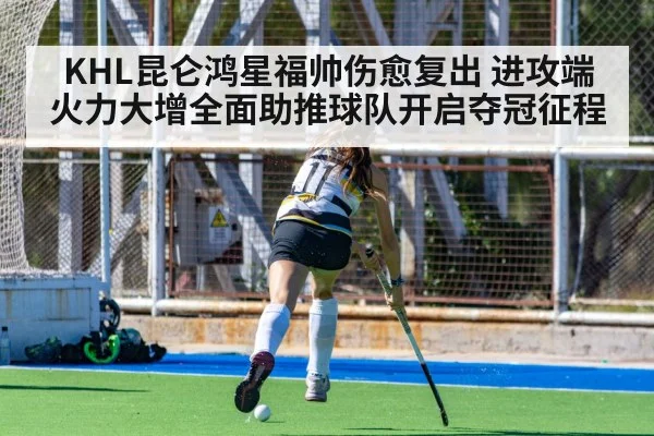 KHL昆仑鸿星福帅伤愈复出 进攻端火力大增全面助推球队开启夺冠征程