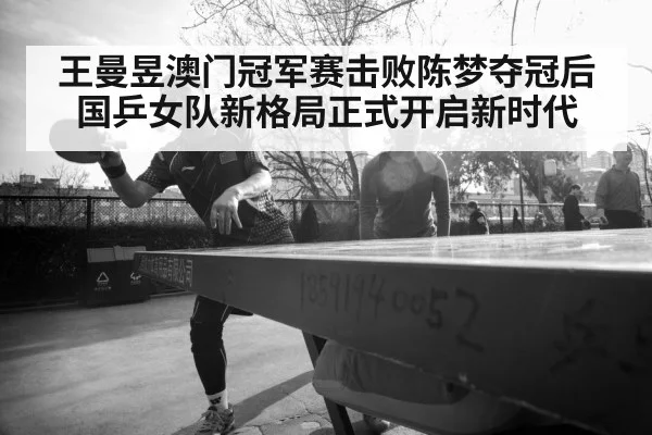王曼昱澳门冠军赛击败陈梦夺冠后国乒女队新格局正式开启新时代