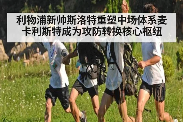 利物浦新帅斯洛特重塑中场体系麦卡利斯特成为攻防转换核心枢纽