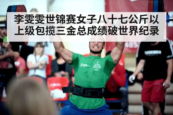 李雯雯世锦赛女子八十七公斤以上级包揽三金总成绩破世界纪录