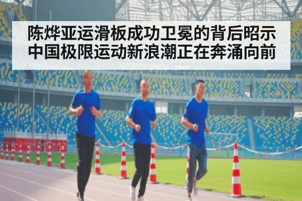 陈烨亚运滑板成功卫冕的背后昭示中国极限运动新浪潮正在奔涌向前